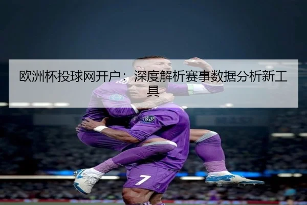 欧洲杯投球网开户：深度解析赛事数据分析新工具