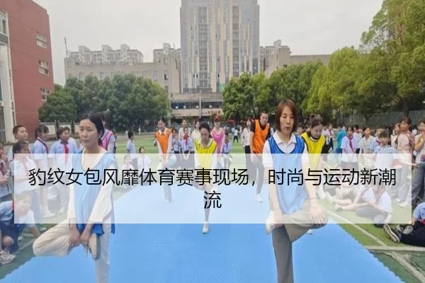 豹纹女包风靡体育赛事现场，时尚与运动新潮流
