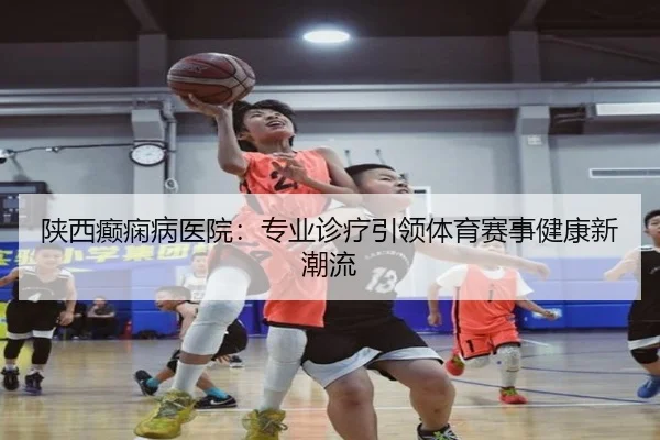 陕西癫痫病医院：专业诊疗引领体育赛事健康新潮流