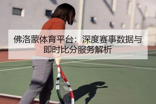 佛洛蒙体育平台：深度赛事数据与即时比分服务解析