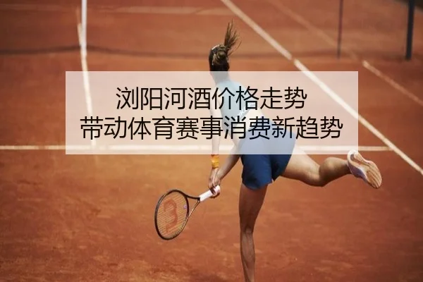 浏阳河酒价格走势 带动体育赛事消费新趋势