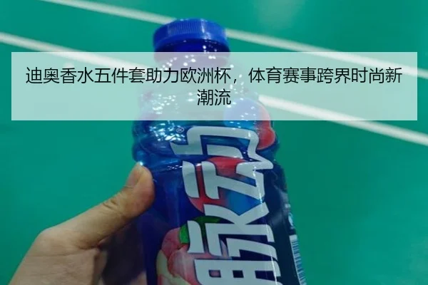 迪奥香水五件套助力欧洲杯，体育赛事跨界时尚新潮流
