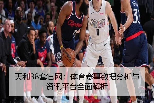 天利38套官网：体育赛事数据分析与资讯平台全面解析