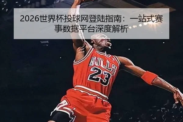 2026世界杯投球网登陆指南：一站式赛事数据平台深度解析